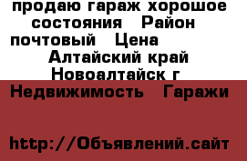 продаю гараж хорошое состояния › Район ­ почтовый › Цена ­ 130 000 - Алтайский край, Новоалтайск г. Недвижимость » Гаражи   